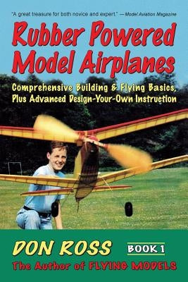 Rubber Powered Model Airplanes: Comprehensive Building & Flying Basics, Plus Advanced Design-Your-Own Instruction by Markowski, Michael A.