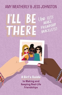 I'll Be There (and Let's Make Friendship Bracelets): A Girl's Guide to Making and Keeping Real-Life Friendships by Weatherly, Amy