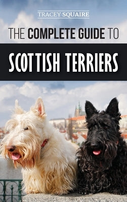 The Complete Guide to Scottish Terriers: Finding, Training, Socializing, Feeding, Grooming, and Loving your new Scottie Dog by Squaire, Tracey