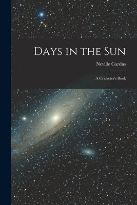 Days in the Sun: a Cricketer's Book by Cardus, Neville 1889-1975