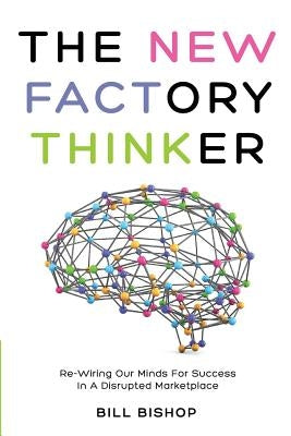 The New Factory Thinker: Surviving And Succeeding In A Marketplace Disrupted By Technology by Bishop, Bill