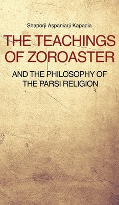 The Teachings of Zoroaster and the philosophy of the Parsi religion by Kapadia, Shaporji Aspaniarji