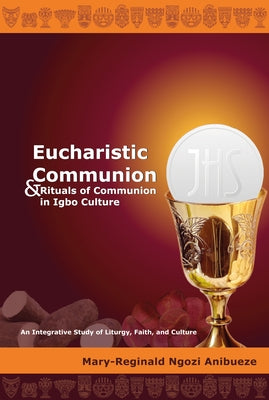 Eucharistic Communion and Rituals of Communion in Igbo Culture: An Integrative Study of Liturgy, Faith, and Culture by Anibueze, Mary-Reginald Ngozi