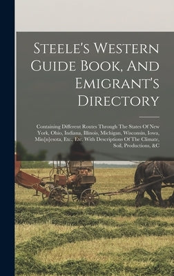 Steele's Western Guide Book, And Emigrant's Directory: Containing Different Routes Through The States Of New York, Ohio, Indiana, Illinois, Michigan, by Anonymous