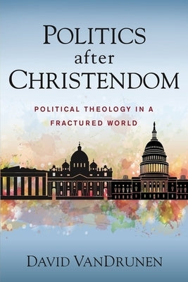 Politics After Christendom: Political Theology in a Fractured World by Vandrunen, David