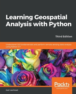 Learning Geospatial Analysis with Python - Third Edition by Lawhead, Joel