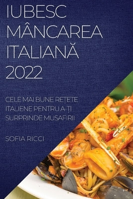 Iubesc Mâncarea Italian&#258; 2022: Cele Mai Bune Re&#538;ete Italiene Pentru A-&#538;i Surprinde Musafirii by Ricci, Sofia