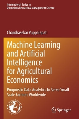 Machine Learning and Artificial Intelligence for Agricultural Economics: Prognostic Data Analytics to Serve Small Scale Farmers Worldwide by Vuppalapati, Chandrasekar