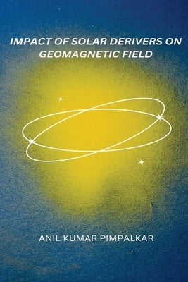 Impact of Solar Derivers on Geomagnetic Field by Pimpalkar, Anil Kumar
