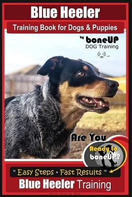 Blue Heeler Training Book for Dogs and Puppies, by Boneup Dog Training: Are You Ready to Bone Up? Easy Steps * Fast Results Blue Heeler Training by Kane, Karen Douglas