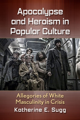Apocalypse and Heroism in Popular Culture: Allegories of White Masculinity in Crisis by Sugg, Katherine E.