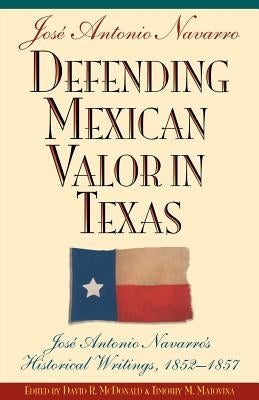 Defending Mexican Valor in Texas: Jose Antonio Navarro's Historical Writings, 1853--1857 by Navarro, Jose A.