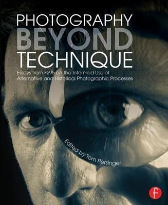 Photography Beyond Technique: Essays from F295 on the Informed Use of Alternative and Historical Photographic Processes: Essays from F295 on the Infor by Persinger, Tom