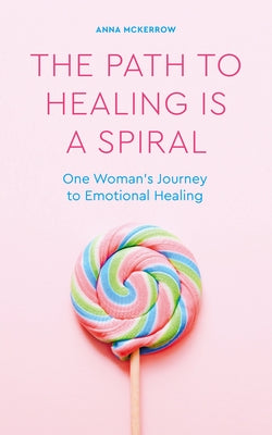 The Path to Healing Is a Spiral: One Woman's Journey to Emotional Healing by McKerrow, Anna