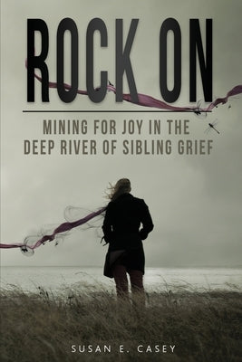 Rock On: Mining for Joy in the Deep River of Sibling Grief by Casey, Susan E.