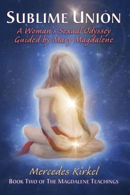 Sublime Union: A Woman's Sexual Odyssey Guided by Mary Magdalene (Book Two of The Magdalene Teachings) by Kirkel, Mercedes