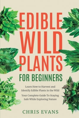 Edible Wild Plants for Beginners: Learn How to Harvest and Identify Edible Plants in the Wild! Your Complete Guide to Staying Safe While Exploring Nat by Evans, Chris