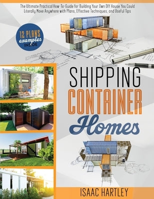 Shipping Container Homes: The Ultimate Practical How-to-Guide for Building Your Own DIY. You Could Literally Move Anywhere. With Plans, Effectiv by Hartley, Isaac