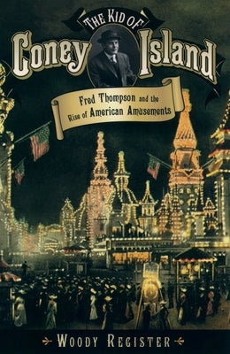 The Kid of Coney Island: Fred Thompson and the Rise of American Amusements by Register, Woody