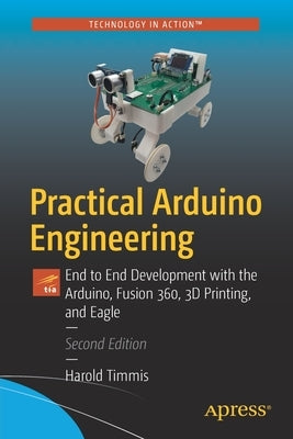 Practical Arduino Engineering: End to End Development with the Arduino, Fusion 360, 3D Printing, and Eagle by Timmis, Harold