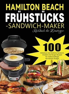 Hamilton Beach Frühstücks-Sandwich-Maker Kochbuch für Einsteiger: 100 Mühelose Und Köstliche Sandwich, Omelett Und Burger-Rezepte Für Vielbeschäftigte by Brantre, Lime
