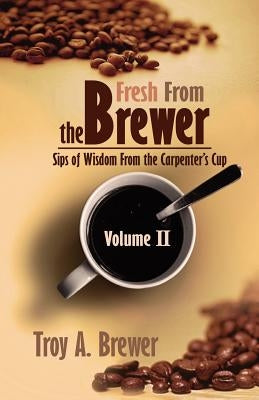 Fresh From The Brewer: Sips Of Wisdom From The Carpenter's Cup Volume II by Brewer, Troy