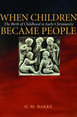 When Children Became People: The Birth of Childhood in Early Christianity by Bakke, O. M.