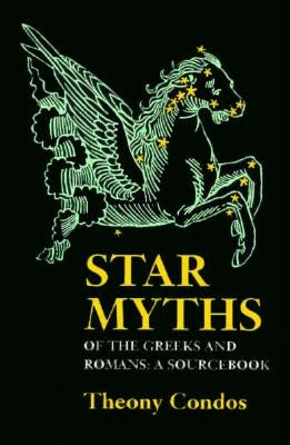 Star Myths of the Greeks and Romans: A Sourcebook Containing the Constellations of Pseudo-Eratoshenes and the Poetic Astronomy of Hyginus by Condos, Theony