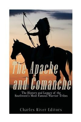 The Apache and Comanche: The History and Legacy of the Southwest's Most Famous Warrior Tribes by Charles River Editors