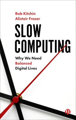 Slow Computing: Why We Need Balanced Digital Lives by Kitchin, Rob