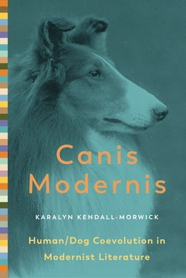 Canis Modernis: Human/Dog Coevolution in Modernist Literature by Kendall-Morwick, Karalyn