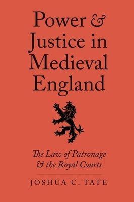 Power and Justice in Medieval England: The Law of Patronage and the Royal Courts by Tate, Joshua C.