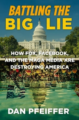 Battling the Big Lie: How Fox, Facebook, and the Maga Media Are Destroying America by Pfeiffer, Dan