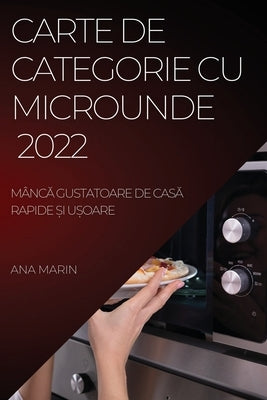 Carte de Categorie Cu Microunde 2022: Mânc&#258; Gustatoare de Cas&#258; Rapide &#536;i U&#536;oare by Marin, Ana