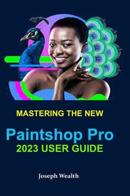 Mastering the New Paintshop Pro 2023 User Guide by Wealth, Joseph