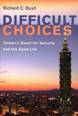 Difficult Choices: Taiwan's Quest for Security and the Good Life by Bush, Richard C.