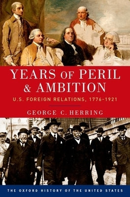 Years of Peril and Ambition: U.S. Foreign Relations, 1776-1921 by Herring, George C.