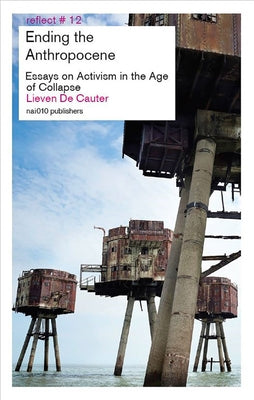 Ending the Anthropocene: Essays on Activism in the Age of Collapse by de Cauter, Lieven