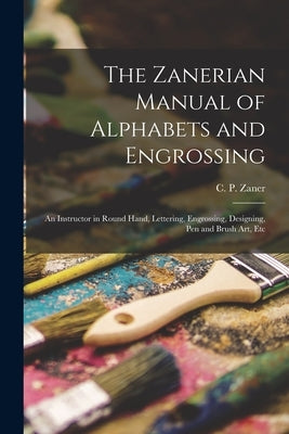 The Zanerian Manual of Alphabets and Engrossing; an Instructor in Round Hand, Lettering, Engrossing, Designing, Pen and Brush Art, Etc by Zaner, C. P. (Charles Paxton)