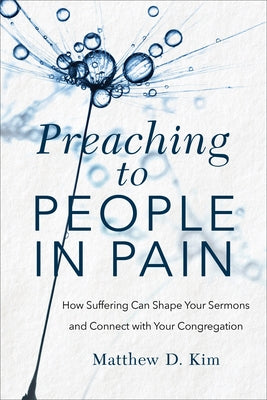 Preaching to People in Pain: How Suffering Can Shape Your Sermons and Connect with Your Congregation by Kim, Matthew D.