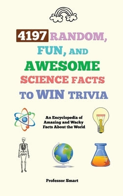 4197 Random, Fun, and Awesome Science Facts to Win Trivia: An Encyclopedia of Amazing and Wacky Facts About the World by Smart