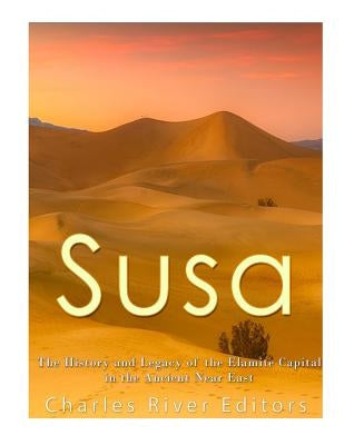 Susa: The History and Legacy of the Elamite Capital in the Ancient Near East by Charles River Editors