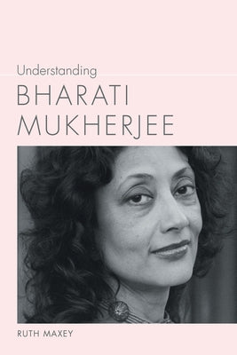 Understanding Bharati Mukherjee by Maxey, Ruth
