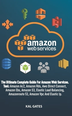 Amazon Web Services: The Ultimate Guide For Amazon Web Services, Tool: Amazon Rds, Amazon S3, Aws Direct Connect, Amazon Ac2, Amazon Ebs, E by Gates, Kal