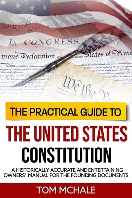 The Practical Guide to the United States Constitution: A Historically Accurate and Entertaining Owners' Manual For the Founding Documents by McHale, Tom