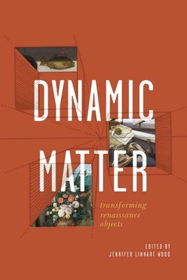 Dynamic Matter: Transforming Renaissance Objects by Wood, Jennifer Linhart