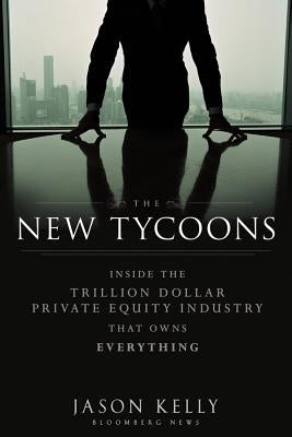 The New Tycoons: Inside the Trillion Dollar Private Equity Industry That Owns Everything by Kelly, Jason
