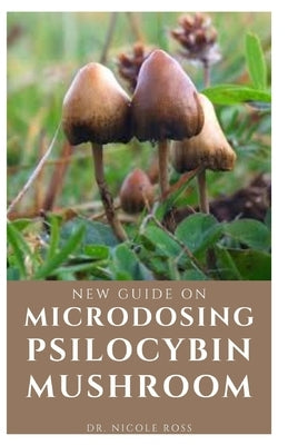 New Guide on Microdosing Psilocybin Mushroom: The ultimate and complete guide to microdosing as well as growing and understanding magic mushrooms the by Ross, Nicole