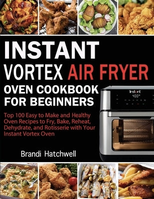 Instant Vortex Air Fryer Oven Cookbook for Beginners: Top 100 Easy to Make and Healthy Oven Recipes to Fry, Bake, Reheat, Dehydrate, and Rotisserie wi by Hatchwell, Brandi