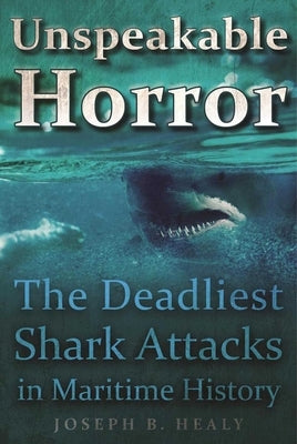 Unspeakable Horror: The Deadliest Shark Attacks in Maritime History by Healy, Joseph B.